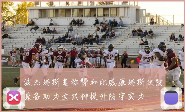 波杰姆斯基称赞加比威廉姆斯攻防兼备助力女武神提升防守实力