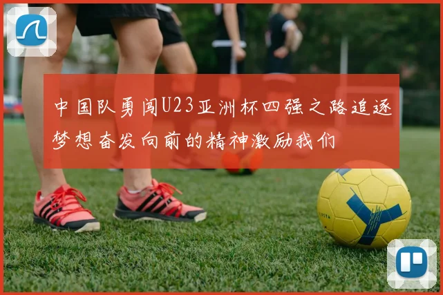 中国队勇闯U23亚洲杯四强之路追逐梦想奋发向前的精神激励我们