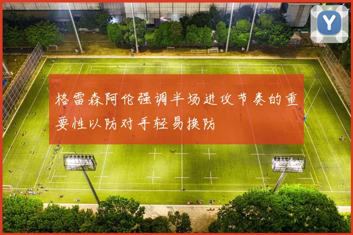 格雷森阿伦强调半场进攻节奏的重要性以防对手轻易换防