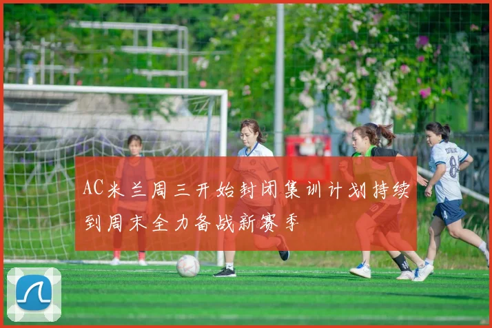 AC米兰周三开始封闭集训计划持续到周末全力备战新赛季