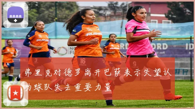 弗里克对德罗离开巴萨表示失望认为球队失去重要力量