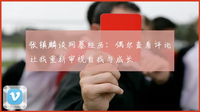 张镇麟谈网暴经历：偶尔查看评论让我重新审视自我与成长