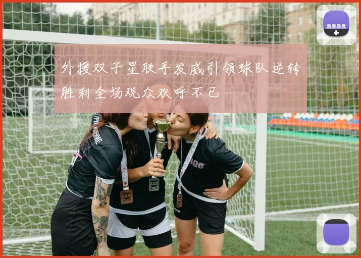 外援双子星联手发威引领球队逆转胜利全场观众欢呼不已