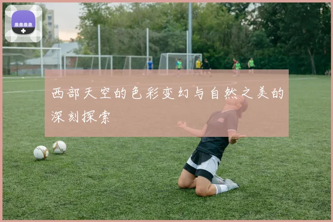 西部天空的色彩变幻与自然之美的深刻探索