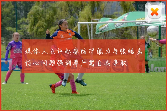 媒体人点评赵睿防守能力与张皓嘉信心问题强调尊严需自我争取