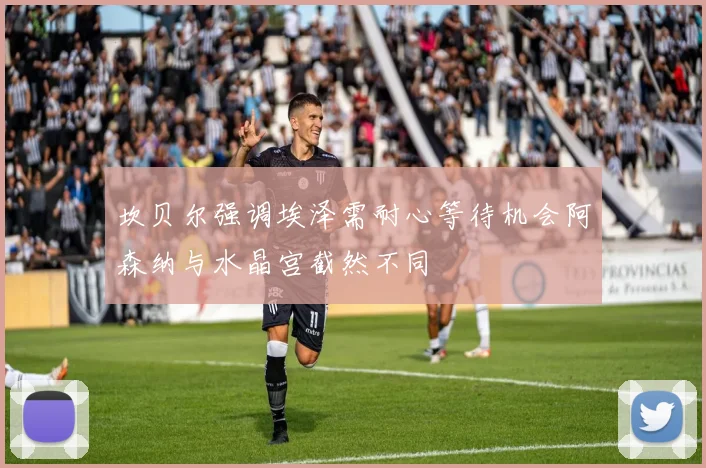 坎贝尔强调埃泽需耐心等待机会阿森纳与水晶宫截然不同