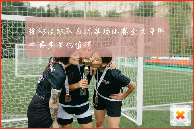 徐彬谈球队目标每场比赛全力争胜吃再多苦也值得