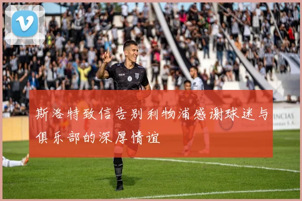 斯洛特致信告别利物浦感谢球迷与俱乐部的深厚情谊