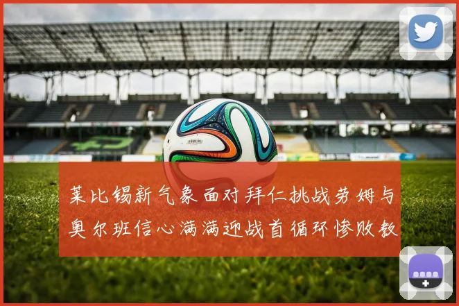 莱比锡新气象面对拜仁挑战劳姆与奥尔班信心满满迎战首循环惨败教训