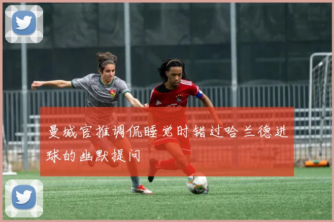 曼城官推调侃睡觉时错过哈兰德进球的幽默提问
