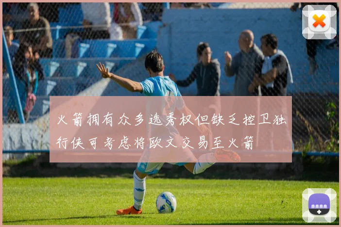 火箭拥有众多选秀权但缺乏控卫独行侠可考虑将欧文交易至火箭