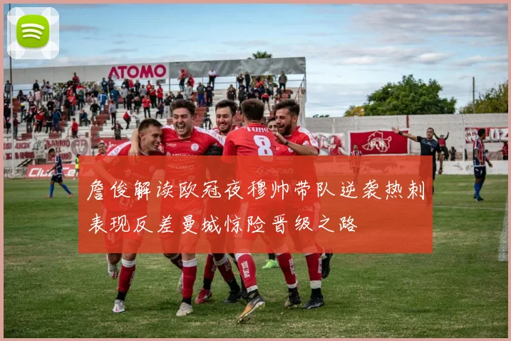 詹俊解读欧冠夜穆帅带队逆袭热刺表现反差曼城惊险晋级之路