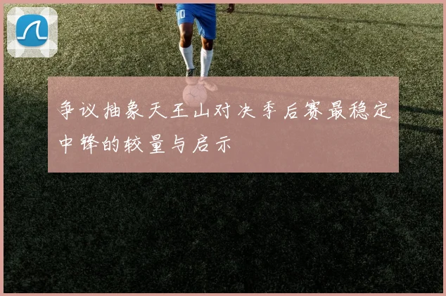 争议抽象天王山对决季后赛最稳定中锋的较量与启示
