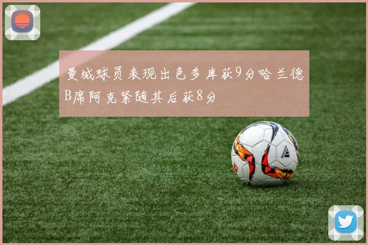 曼城球员表现出色多库获9分哈兰德B席阿克紧随其后获8分