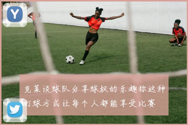 克莱谈球队分享球权的乐趣称这种打球方式让每个人都能享受比赛