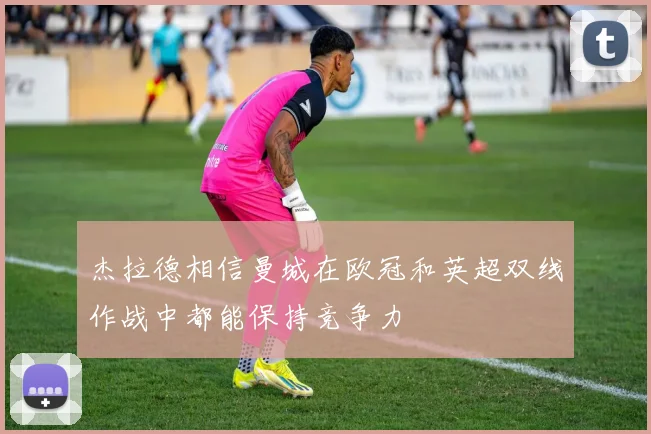 杰拉德相信曼城在欧冠和英超双线作战中都能保持竞争力