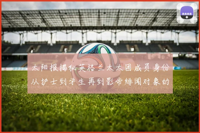 太阳报揭秘英格兰太太团成员身份从护士到学生再到影帝绯闻对象的多样性