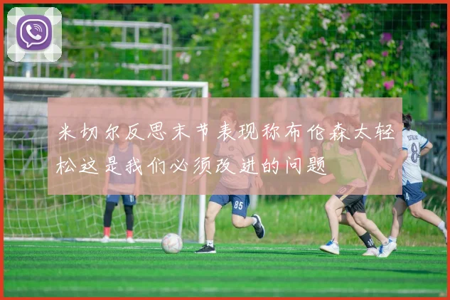 米切尔反思末节表现称布伦森太轻松这是我们必须改进的问题