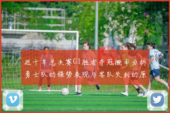 近十年总决赛G1胜者夺冠概率分析勇士队的强势表现与客队失利的原因探讨