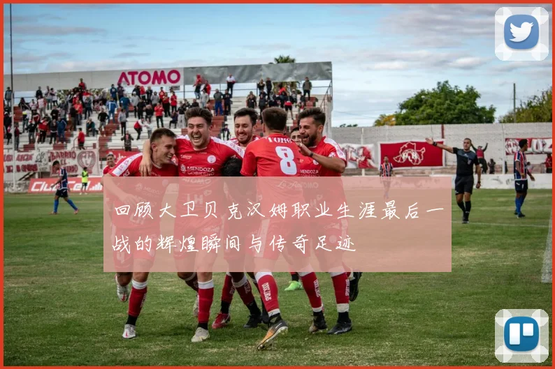 回顾大卫贝克汉姆职业生涯最后一战的辉煌瞬间与传奇足迹