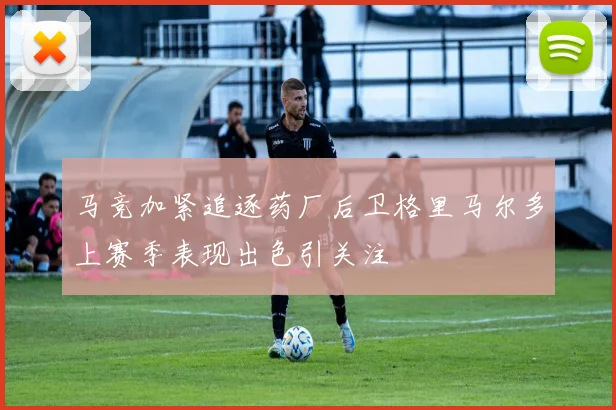 马竞加紧追逐药厂后卫格里马尔多上赛季表现出色引关注