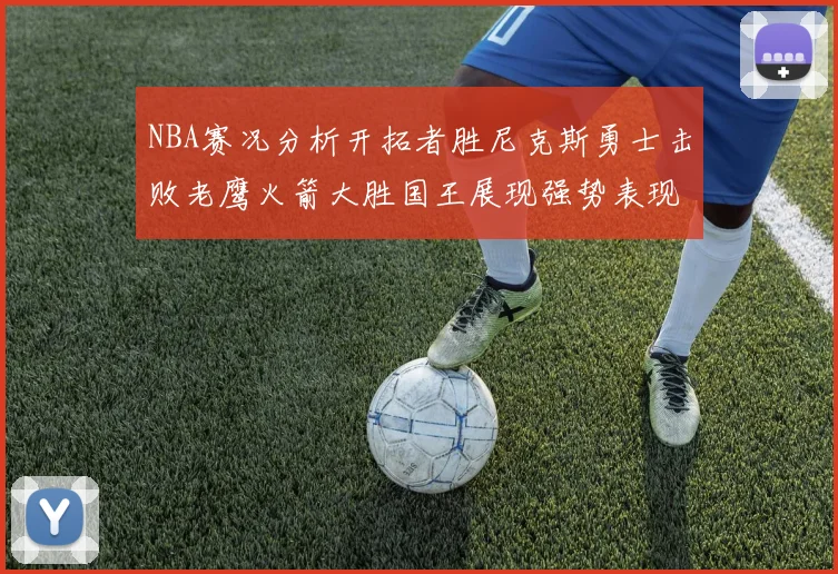 NBA赛况分析开拓者胜尼克斯勇士击败老鹰火箭大胜国王展现强势表现