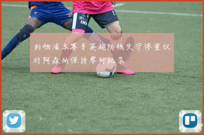 利物浦本赛季英超防线失守惨重仅对阿森纳保持零封纪录