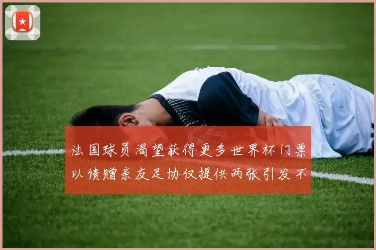 法国球员渴望获得更多世界杯门票以馈赠亲友足协仅提供两张引发不满