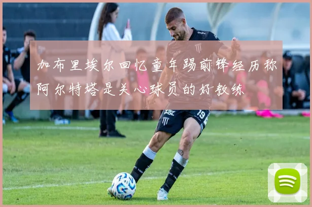 加布里埃尔回忆童年踢前锋经历称阿尔特塔是关心球员的好教练