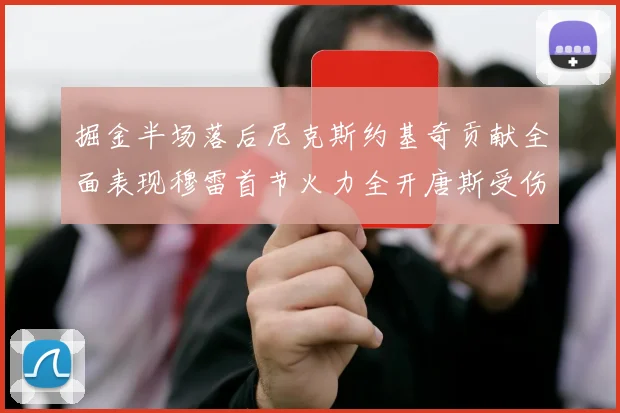 掘金半场落后尼克斯约基奇贡献全面表现穆雷首节火力全开唐斯受伤拼搏不止
